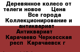 Деревянное колесо от телеги новое . › Цена ­ 4 000 - Все города Коллекционирование и антиквариат » Антиквариат   . Карачаево-Черкесская респ.,Карачаевск г.